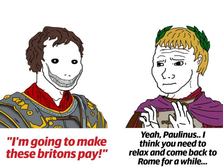 "I'm going to make these britons pay!" Yeah, Paulinus.. I think you need to relax and come back to Rome for a while...