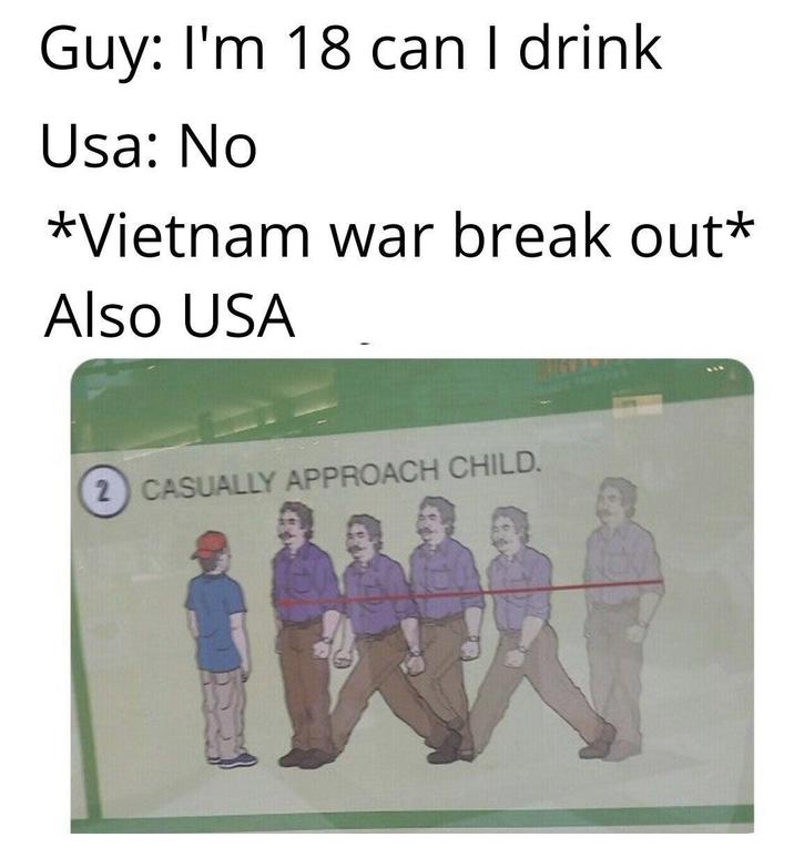 Guy: I'm 18 can I drink Usa: No *Vietnam war break out* Also USA 2) CASUALLY APPROACH CHILD.