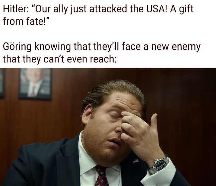 Hitler: "Our ally just attacked the USA! A gift from fate!" Göring knowing that they'll face a new enemy that they can't even reach: