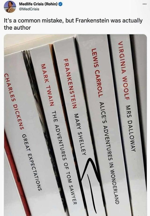Medlife Crisis (Rohin) @MedCrisis It's a common mistake, but Frankenstein was actually the author VIRGINIA WOOLF MRS DALLOWAY LEWIS CARROLL ALICE'S ADVENTURES IN WONDERLAND FRANKENSTEIN MARY SHELLEY MARK TWAIN THE ADVENTURES OF TOM SAWYER CHARLES DICKENS GREAT EXPECTATIONS