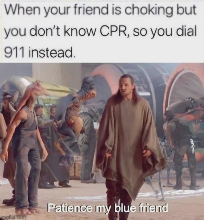 When your friend is choking but you don't know CPR, so you dial 911 instead. imgflip.com Patience my blue friend