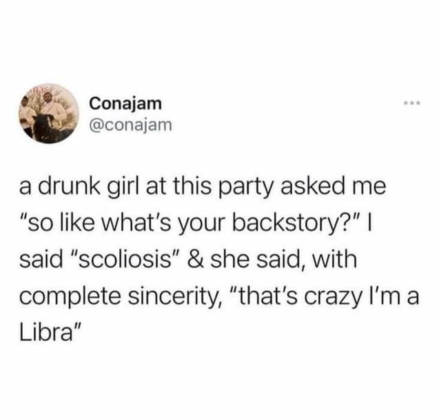 Conajam @conajam a drunk girl at this party asked me "so like what's your backstory?" I said "scoliosis" & she said, with complete sincerity, "that's crazy I'm a Libra"