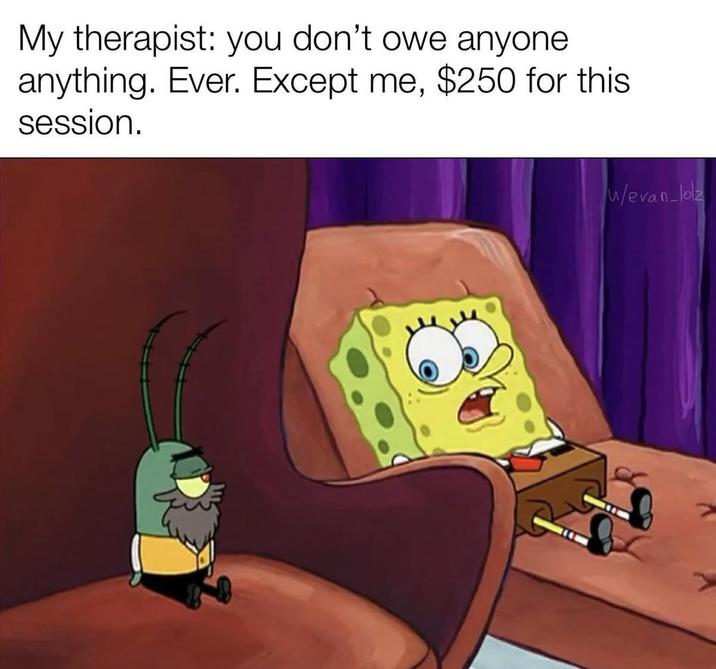 My therapist: you don't owe anyone anything. Ever. Except me, $250 for this session. u/evan-lolz