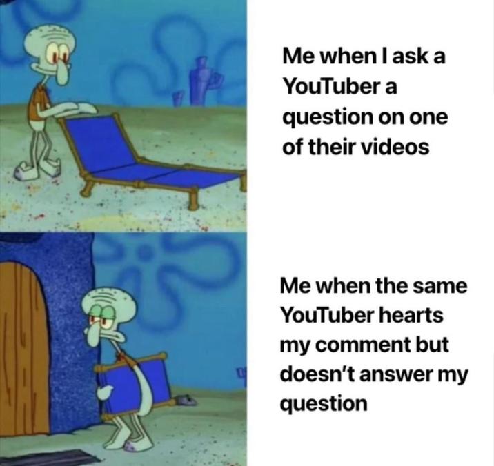 Me when I ask a YouTuber a question on one of their videos Me when the same YouTuber hearts my comment but doesn't answer my question