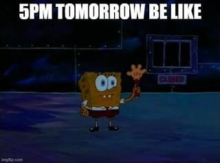 5PM TOMORROW BE LIKE OD CLOSED