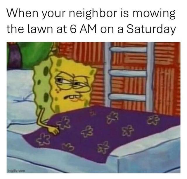 imgflip.com When your neighbor is mowing the lawn at 6 AM on a Saturday 3 3