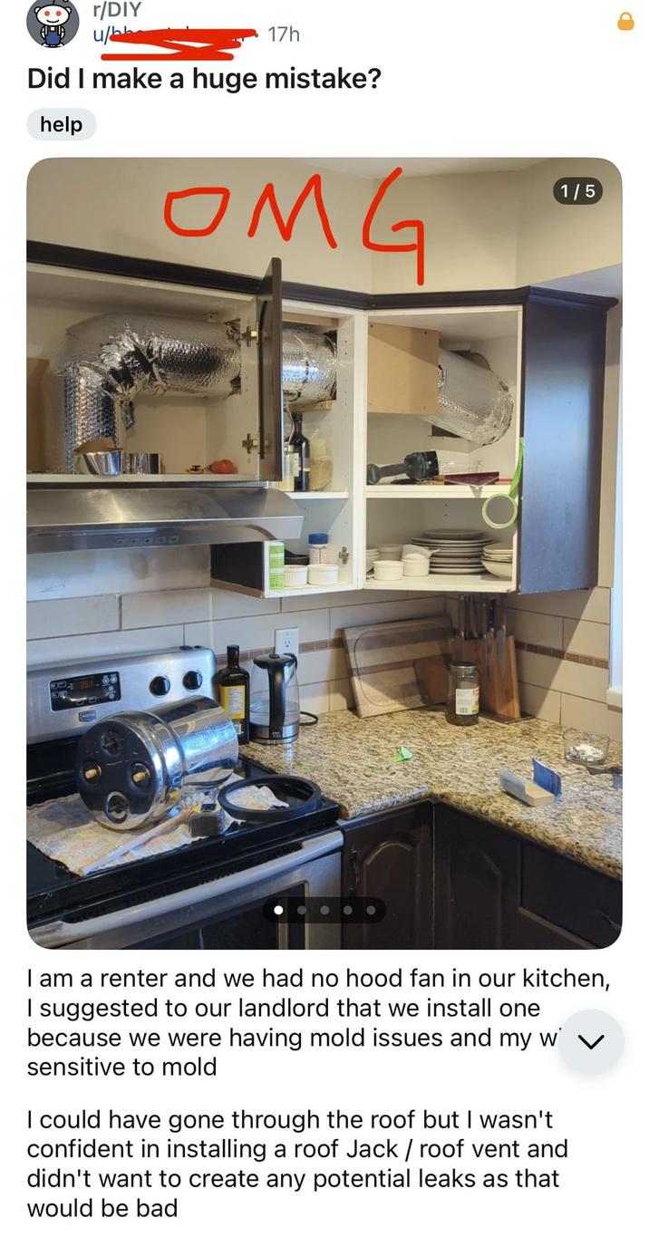 r/DIY u/bb 17h Did I make a huge mistake? help OMG 1/5 I am a renter and we had no hood fan in our kitchen, I suggested to our landlord that we install one because we were having mold issues and my w' ☑ sensitive to mold I could have gone through the roof but I wasn't confident in installing a roof Jack / roof vent and didn't want to create any potential leaks as that would be bad
