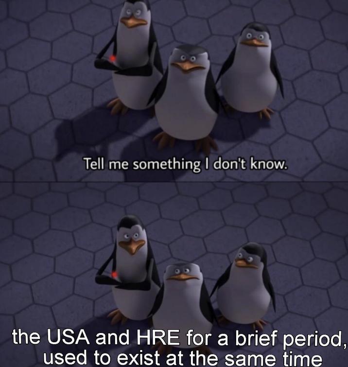 Tell me something I don't know. the USA and HRE for a brief period, used to exist at the same time