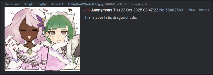 View Same Google ImgOps SauceNAO G34qKoAWIAAr1PD.jpg, 140 KiB, 900x766 Replies: 9 /vp/Anonymous Thu 23 Oct 2025 03:47:22 No.58482540 This is your fate, dragonchuds. View Report