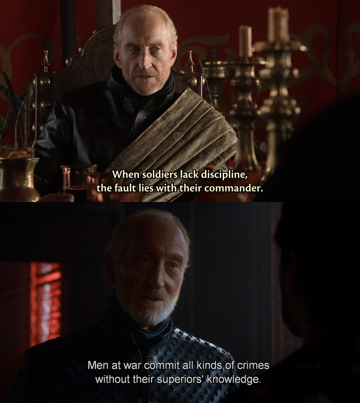 When soldiers lack discipline, the fault lies with their commander. Men at war commit all kinds of crimes without their superiors' knowledge.
