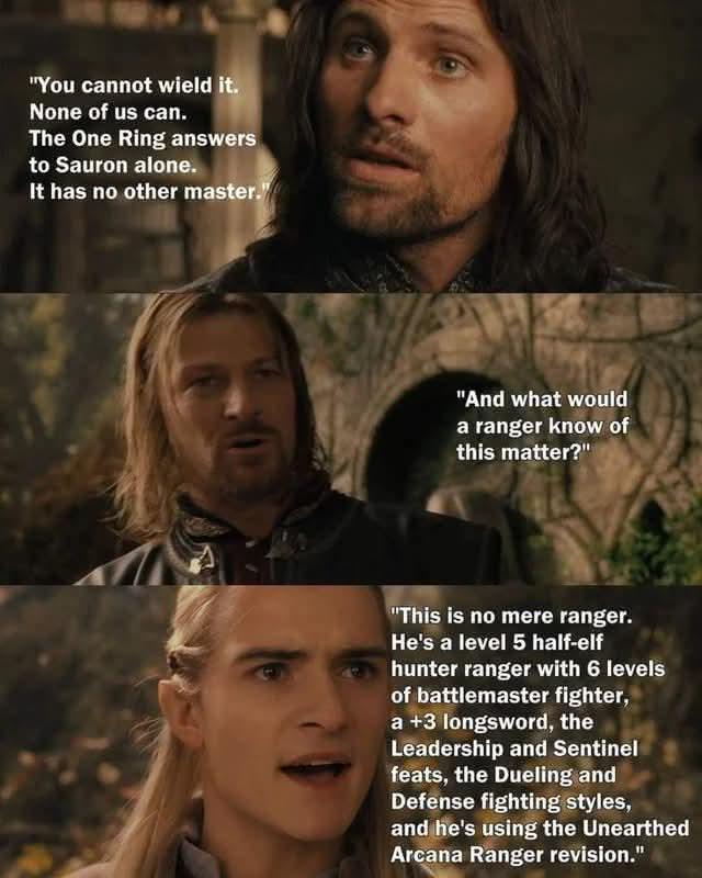 "You cannot wield it. None of us can. The One Ring answers to Sauron alone. It has no other master. "And what would a ranger know of this matter?" "This is no mere ranger. He's a level 5 half-elf hunter ranger with 6 levels of battlemaster fighter, a +3 longsword, the Leadership and Sentinel feats, the Dueling and Defense fighting styles, and he's using the Unearthed Arcana Ranger revision."