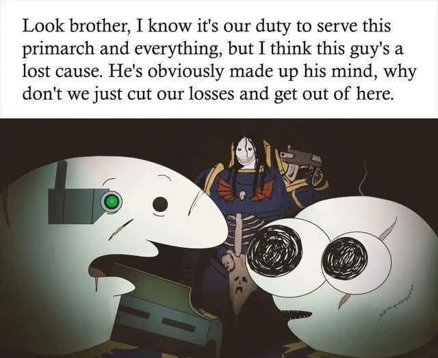 Look brother, I know it's our duty to serve this primarch and everything, but I think this guy's a lost cause. He's obviously made up his mind, why don't we just cut our losses and get out of here.