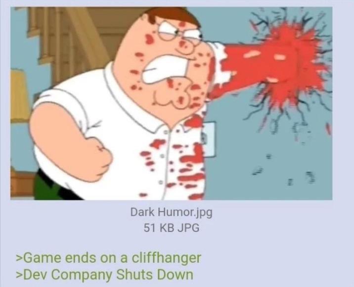 Dark Humor.jpg 51 KB JPG >Game ends on a cliffhanger >Dev Company Shuts Down