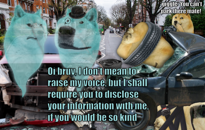 Oi bruv. I don't mean to raise my voice, but I shall require you to disclose your information with me, if you would be so kind giggle You can't park there mate! YadaA Агион