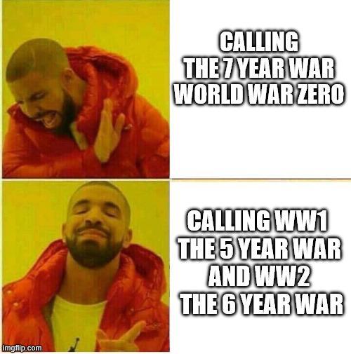 imgflip.com CALLING THE 7 YEAR WAR WORLD WAR ZERO CALLING WW1 THE 5 YEAR WAR AND WW2 THE 6 YEAR WAR