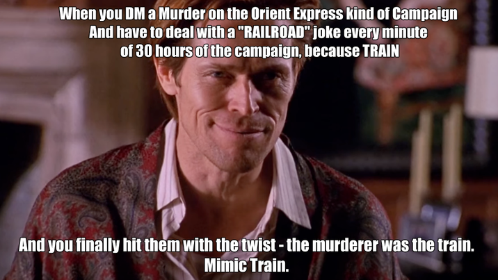 When you DM a Murder on the Orient Express kind of Campaign And have to deal with a "RAILROAD" joke every minute of 30 hours of the campaign, because TRAIN And you finally hit them with the twist - the murderer was the train. Mimic Train.