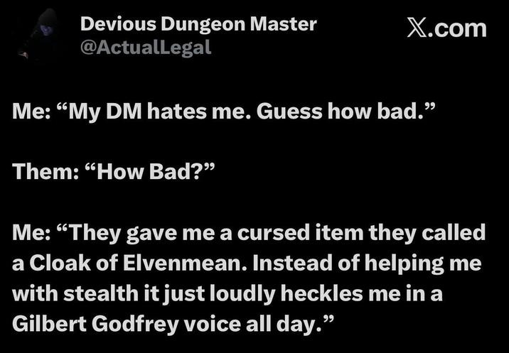Devious Dungeon Master @ActualLegal X.com Me: "My DM hates me. Guess how bad." Them: "How Bad?" Me: "They gave me a cursed item they called a Cloak of Elvenmean. Instead of helping me with stealth it just loudly heckles me in a Gilbert Godfrey voice all day."
