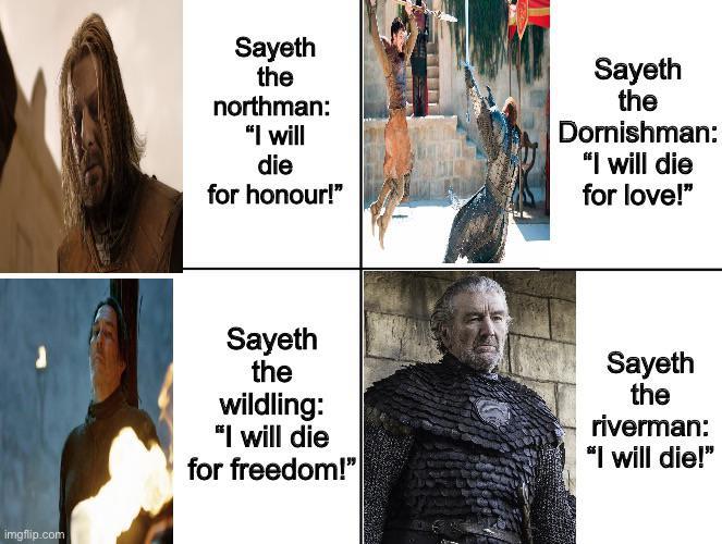 imgflip.com Sayeth the northman: "I will die for honour!" Sayeth the Dornishman: "I will die for love!" Sayeth the wildling: "I will die for freedom!" Sayeth the riverman: "I will die!"