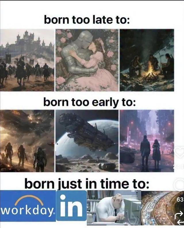 born too late to: born too early to: born just in time to: workday. in 63
