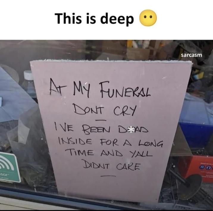 sor This is deep AT MY FUNERAL DONT CRY - IVE BEEN DEAD INSIDE FOR A LONG TIME AND YALL DIDNT CARE sarcasm