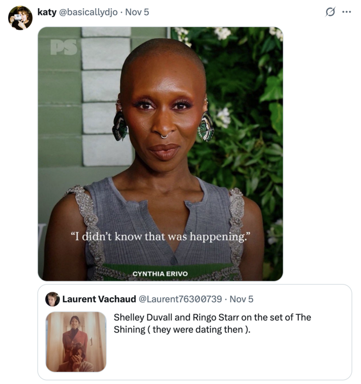 On November 5th, 2025, X user @basicallydjo posted the Cynthia Erivo "I didn't know that was happening," meme responding to a tweet that said Ringo Starr and Shelley Duvall dated during the filming of the film _The Shining_.