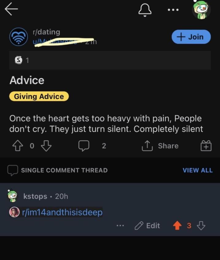 r/dating u/Ma zin 5 1 D + Join Advice Giving Advice Once the heart gets too heavy with pain, People don't cry. They just turn silent. Completely silent 2 SINGLE COMMENT THREAD kstops • 20h r/im14andthisisdeep ↑ Share VIEW ALL Edit зд