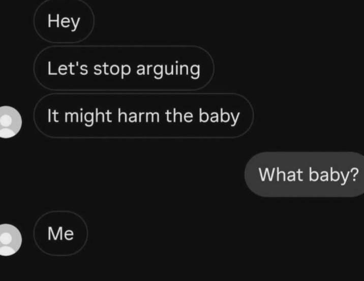 Hey Let's stop arguing It might harm the baby What baby? Me