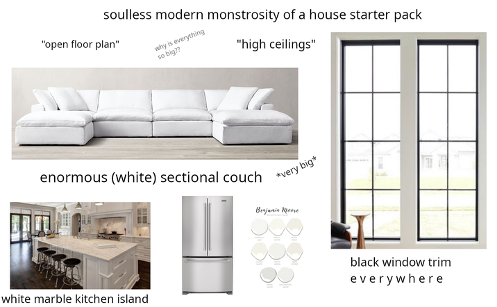 soulless modern monstrosity of a house starter pack "open floor plan" why is everything so big?? "high ceilings" enormous (white) sectional couch *very big* white marble kitchen island Benjamin Moore BEST WHITE PAINT COLORS CHANTILLY LACE SIMPLY WHITE DOVE CLOUD WHITE SWISS WHITE HERON COFFEE black window trim PAPER WHITE DECORATORS WHITE everywhere