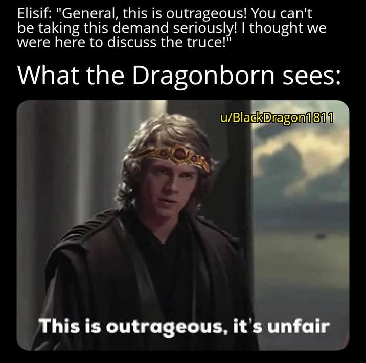 Elisif: "General, this is outrageous! You can't be taking this demand seriously! I thought we were here to discuss the truce!" What the Dragonborn sees: u/BlackDragon1811 This is outrageous, it's unfair