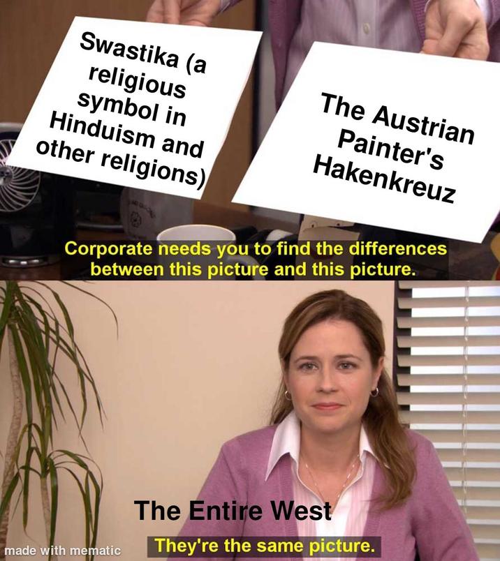 Swastika (a religious The Austrian Painter's Hakenkreuz symbol in Hinduism and other religions) Corporate needs you to find the differences between this picture and this picture. made with mematic The Entire West They're the same picture.