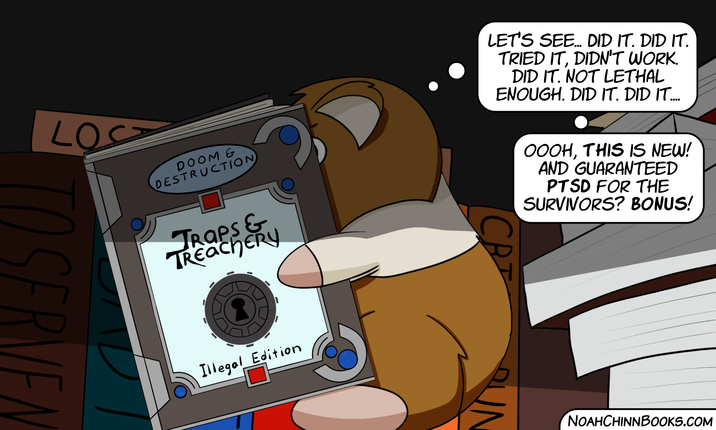 LOS DOOM & DESTRUCTION TOSERVEN TRAPS & TREACHERY Illegal Edition LET'S SEE... DID IT. DID IT. TRIED IT, DIDN'T WORK. DID IT. NOT LETHAL ENOUGH. DID IT. DID IT.... OOOH, THIS IS NEW! AND GUARANTEED PTSD FOR THE SURVIVORS? BONUS! CB UN NOAHCHINNBOOKS.COM