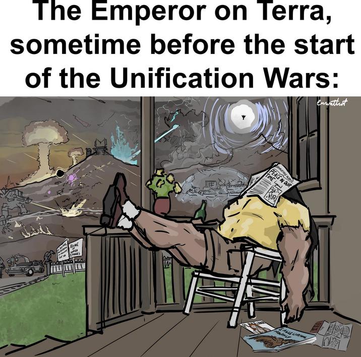 The Emperor on Terra, sometime before the start of the Unification Wars: enwattrot JUST NO ING WHAT BEWARE GUALD EAGLES IM HIMALAYZAN HERALO PEACE IN OUR TIME (again) EAGLE WATCHING MONTHLY
