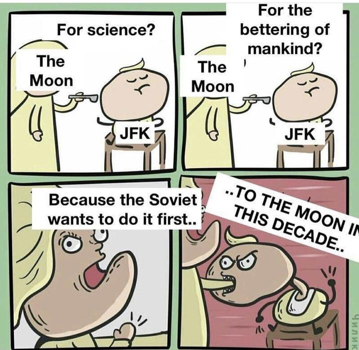 For science? The Moon JFK For the bettering of mankind? The Moon JFK Because the Soviet wants to do it first.. ..TO THE MOON IN THIS DECADE.. Чилик