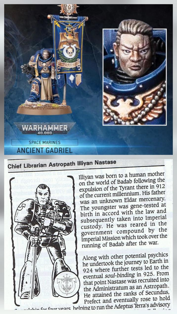 ULTRAST WARHAMMER 40,000 SPACE MARINES ANCIENT GADRIEL Chief Librarian Astropath Illiyan Nastase W Illiyan was born to a human mother on the world of Badab following the expulsion of the Tyrant there in 912 of the current millennium. His father was an unknown Eldar mercenary. The youngster was gene-tested at birth in accord with the law and subsequently taken into Imperial custody. He was reared in the government compound by the Imperial Mission which took over the running of Badab after the war. Along with other potential psychics he undertook the journey to Earth in 924 where further tests led to the eventual soul-binding in 925. From that point Nastase was recruited into the Administratum as an Astropath. He attained the ranks of Secundus, Prefect and eventually rose to hold Thin for four years helping to run the Adeptus Terra's advisory