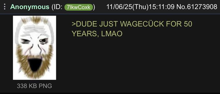 Anonymous (ID: 7lkwCoxk) 338 KB PNG 11/06/25(Thu)15:11:09 No.61273908 >DUDE JUST WAGECÜCK FOR 50 YEARS, LMAO