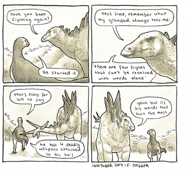 have you been fighting again? next time, remember what my grandad always tells me: he started it that's easy for him to say there are few fights that can't be resolved with words alone' yeah but it's his words that hurt the most he has 4 deadly weapons attached to his tail INKTOBER DAY 15: DAGGER числ