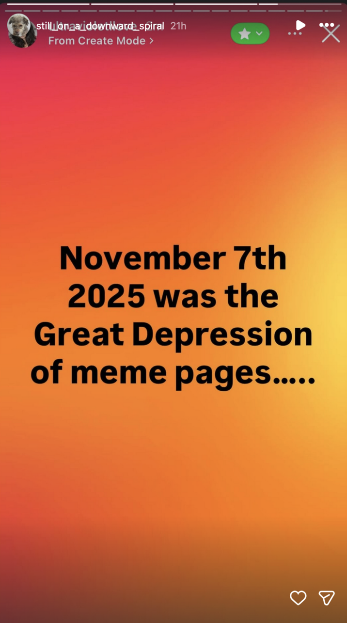 still lonaa idownward spiral 21h From Create Mode > November 7th 2025 was the Great Depression of meme pages..... ☑