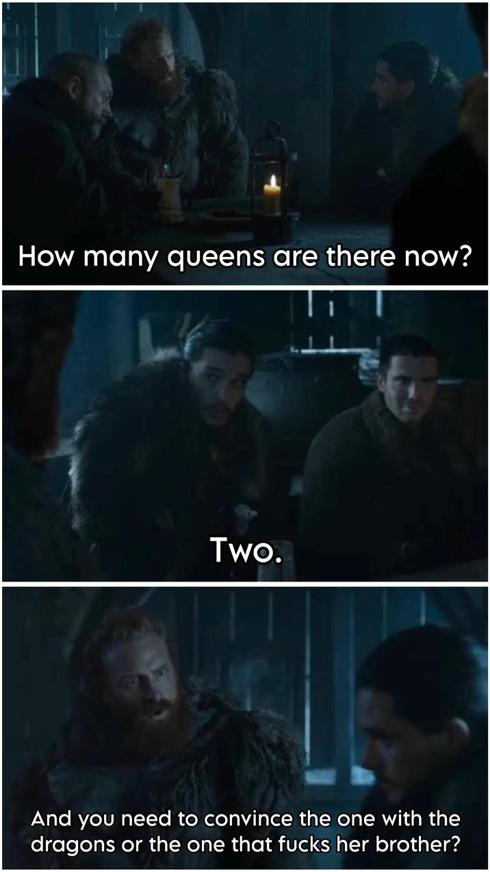 How many queens are there now? Two. And you need to convince the one with the dragons or the one that f---- her brother?