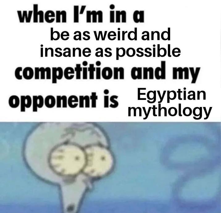 when I'm in a be as weird and insane as possible competition and my opponent is Egyptian mythology