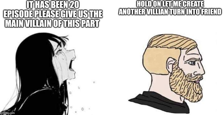 IT HAS BEEN 20 EPISODE PLEASE GIVE US THE MAIN VILLAIN OF THIS PART HOLD ON LET ME CREATE ANOTHER VILLIAN TURN INTO FRIEND imgflip.com