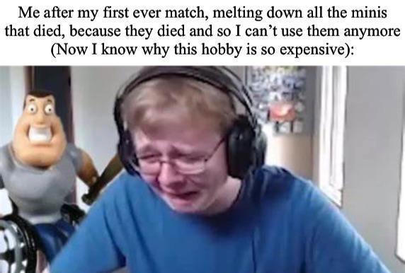 Me after my first ever match, melting down all the minis that died, because they died and so I can't use them anymore (Now I know why this hobby is so expensive):