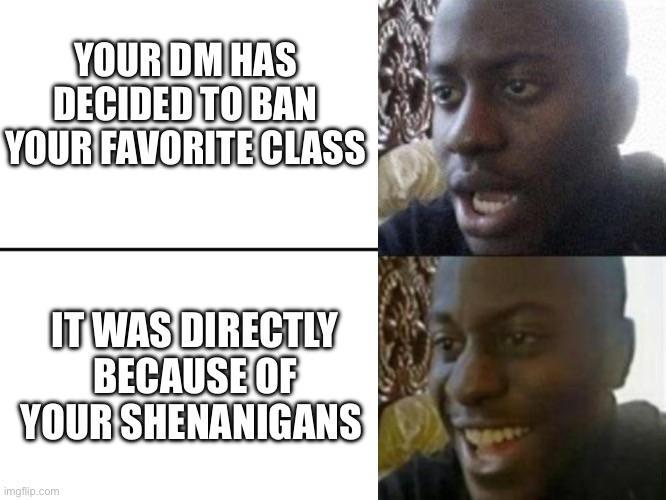 YOUR DM HAS DECIDED TO BAN YOUR FAVORITE CLASS IT WAS DIRECTLY BECAUSE OF YOUR SHENANIGANS imgflip.com