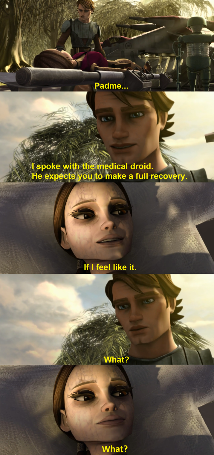 Padme... I spoke with the medical droid. He expects you to make a full recovery. இ If I feel like it. What? What?
