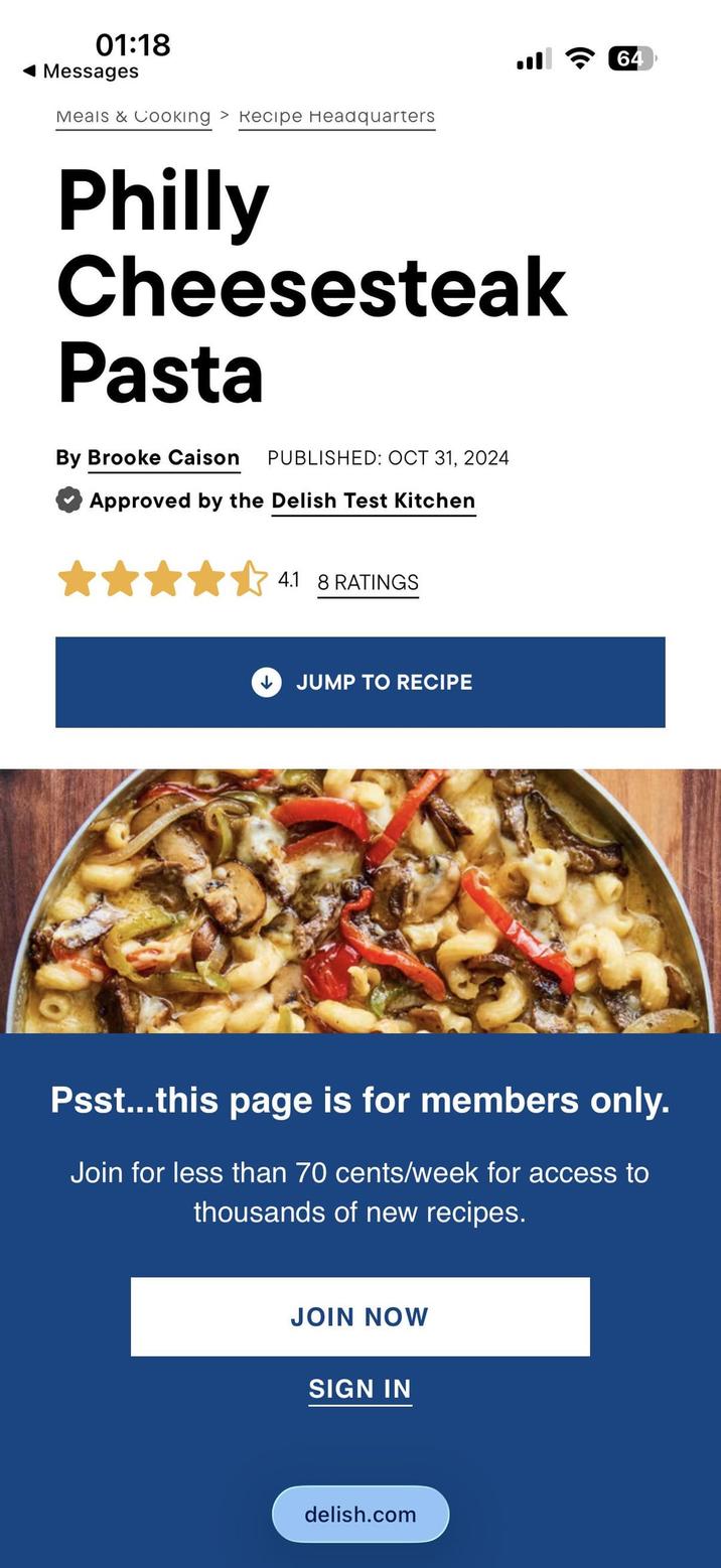 01:18 ◄ Messages Meals & Cooking > Recipe Headquarters ا. Philly Cheesesteak Pasta By Brooke Caison PUBLISHED: OCT 31, 2024 Approved by the Delish Test Kitchen 4.1 8 RATINGS JUMP TO RECIPE 64 Psst...this page is for members only. Join for less than 70 cents/week for access to thousands of new recipes. JOIN NOW SIGN IN delish.com