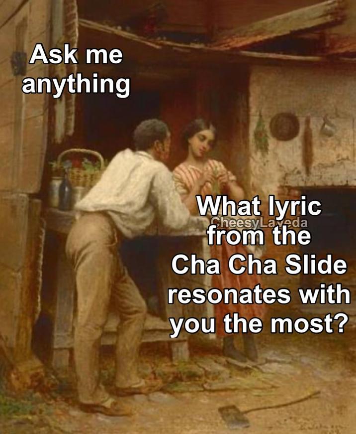 Ask me anything What lyric CheesyLaveda from the Cha Cha Slide resonates with you the most?