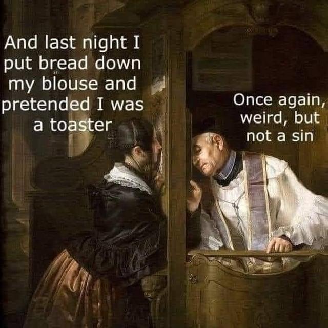 And last night I put bread down my blouse and pretended I was a toaster Once again, weird, but not a sin