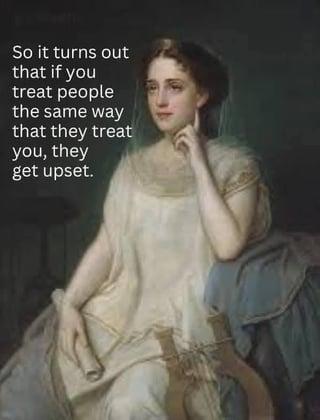 So it turns out that if you treat people the same way that they treat you, they get upset.