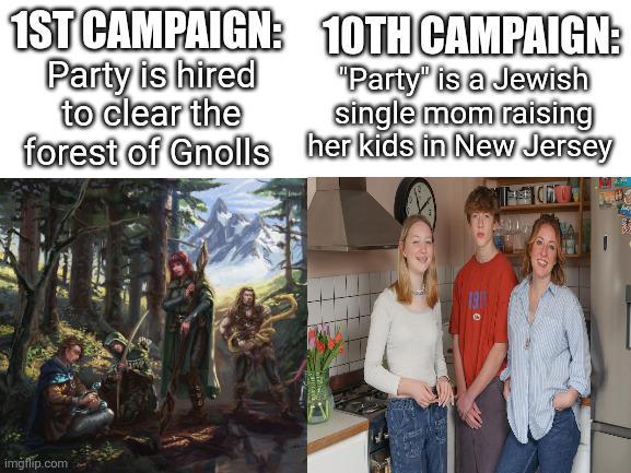 1ST CAMPAIGN: Party is hired to clear the forest of Gnolls 10TH CAMPAIGN: "Party" is a Jewish single mom raising her kids in New Jersey imgflip.com