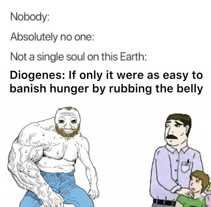 Nobody: Absolutely no one: Not a single soul on this Earth: Diogenes: If only it were as easy to banish hunger by rubbing the belly J