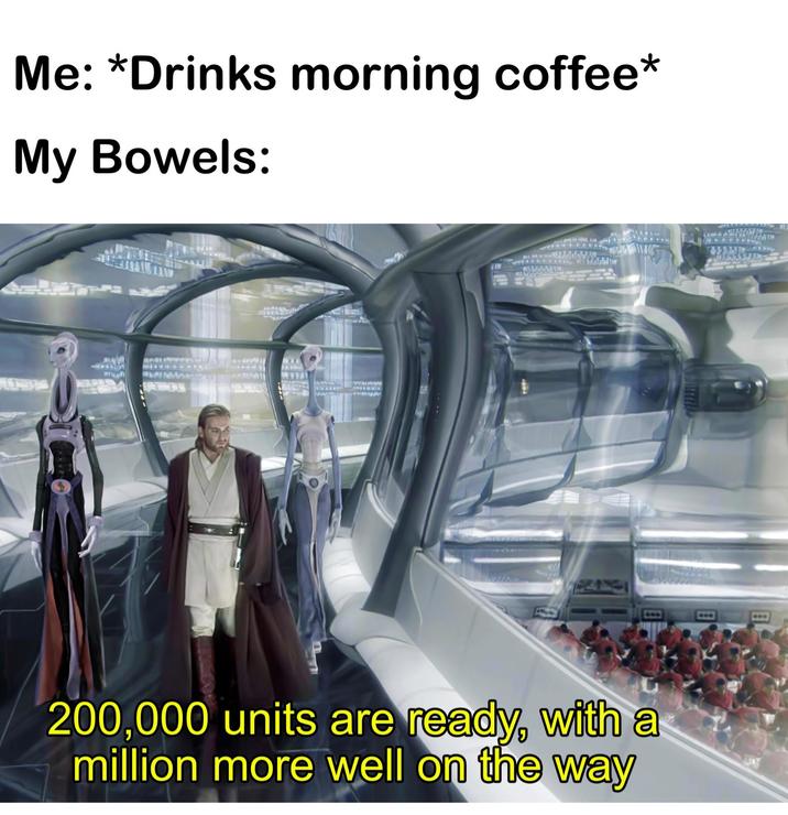 Me: *Drinks morning coffee* My Bowels: 200,000 units are ready, with a million more well on the way E